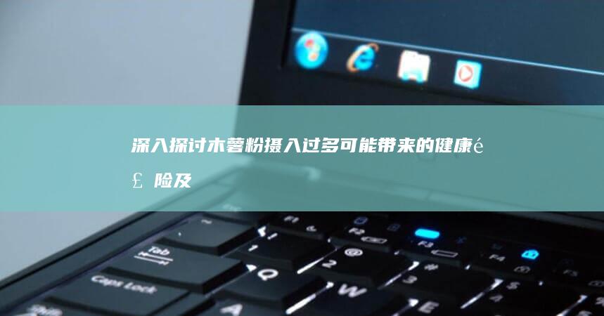 深入探讨：木薯粉摄入过多可能带来的健康风险及危害